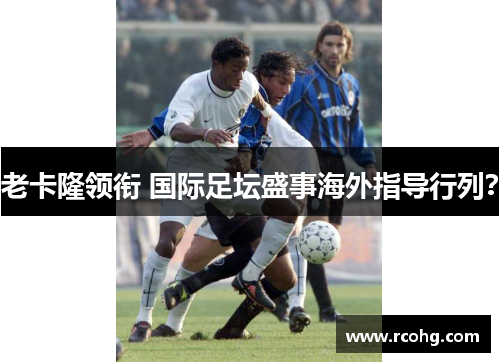 老卡隆领衔 国际足坛盛事海外指导行列？
