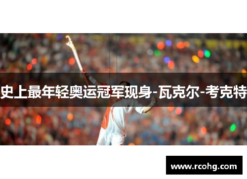 史上最年轻奥运冠军现身-瓦克尔-考克特