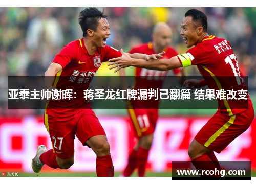 亚泰主帅谢晖：蒋圣龙红牌漏判已翻篇 结果难改变