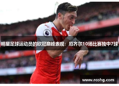 明星足球运动员的欧冠巅峰表现：厄齐尔10场比赛独中7球